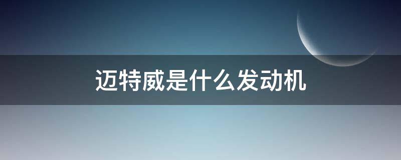 迈特威是什么发动机 迈特威是什么车型