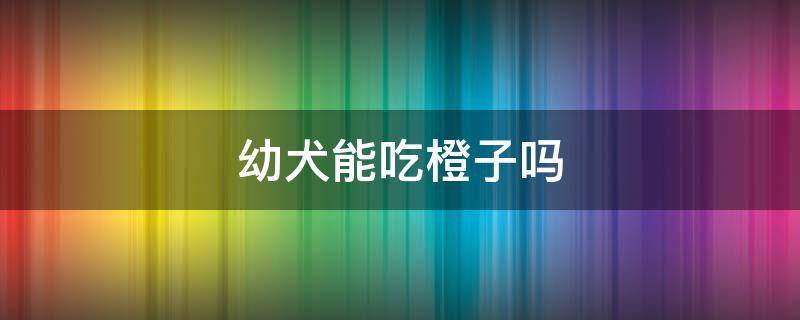 幼犬能吃橙子吗（狗可以吃橙子吗?）