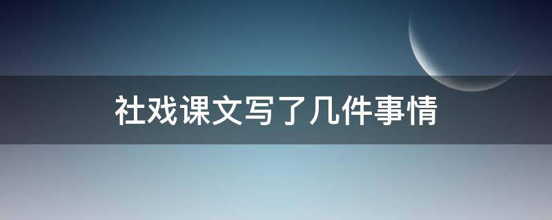 社戏课文写了几件事情（社戏课文写了几件事哪些是详写哪些是略写）