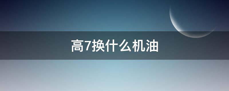 高7换什么机油（高7用什么机油好）