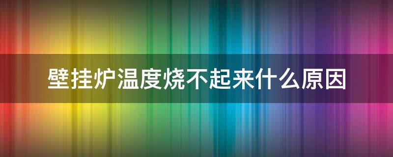 壁挂炉温度烧不起来什么原因（壁挂炉温度烧不上去是怎么回事）