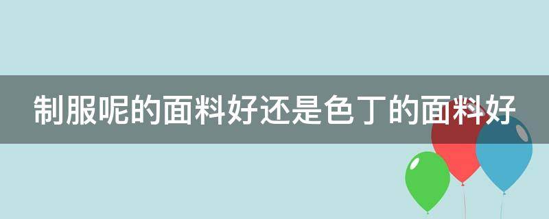 制服呢的面料好还是色丁的面料好（制服面料应该用什么面料）