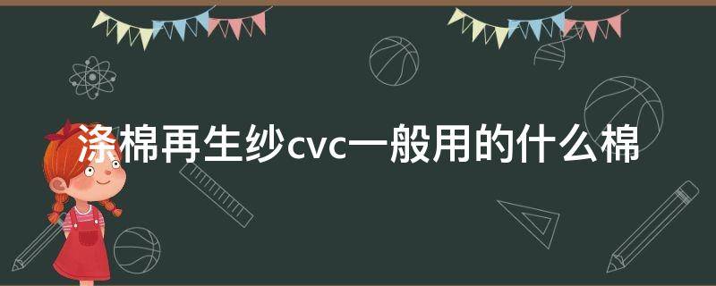 涤棉再生纱cvc一般用的什么棉（cvc面料含棉多少）