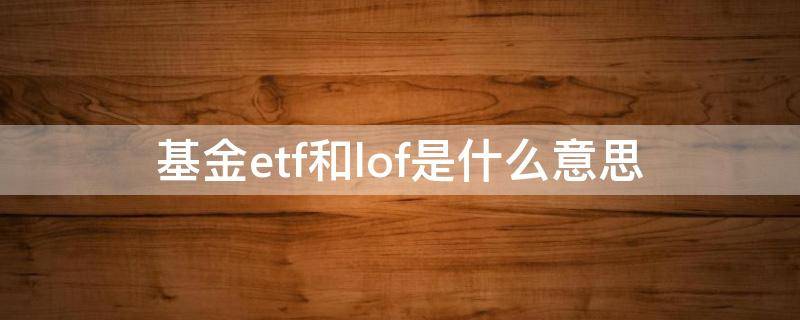 基金etf和lof是什么意思（基金的lof与ETF区别）