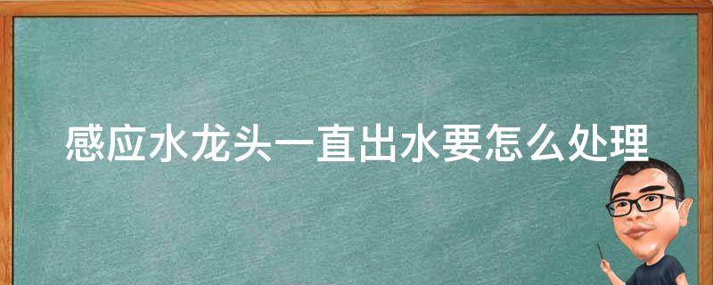 感应水龙头一直出水要怎么处理（感应水龙头一直出水要怎么处理才好）