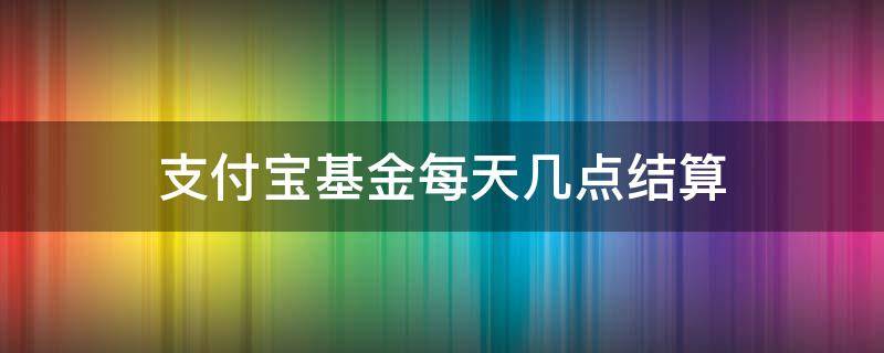 支付宝基金每天几点结算（支付宝基金每天几点结算收益）