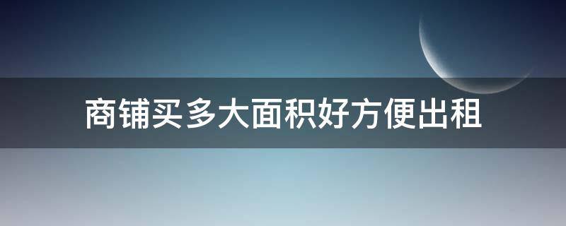 商铺买多大面积好方便出租（商铺多少面积容易出租）