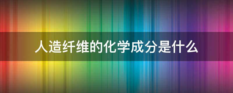 人造纤维的化学成分是什么（人造纤维和合成纤维的成分）