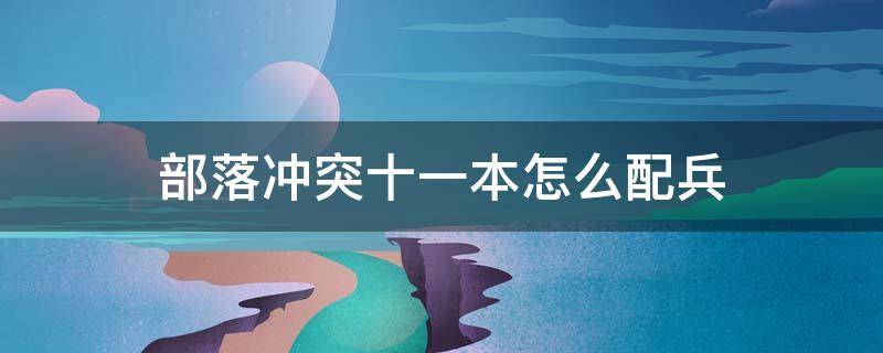 部落冲突十一本怎么配兵 部落冲突十一本怎样配兵