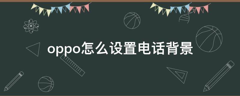 oppo怎么设置电话背景 OPPO怎么设置电话背景主题