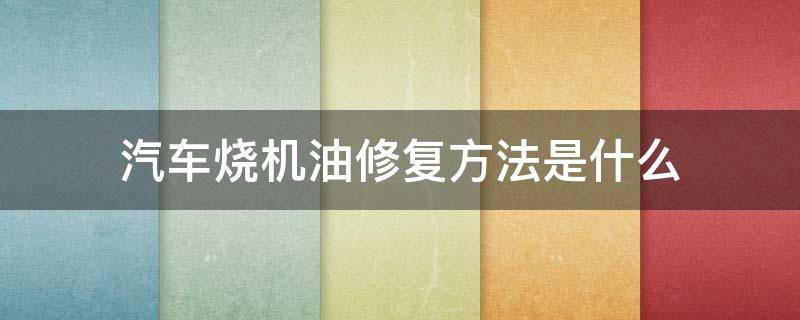 汽车烧机油修复方法是什么 汽车烧机油解决方法