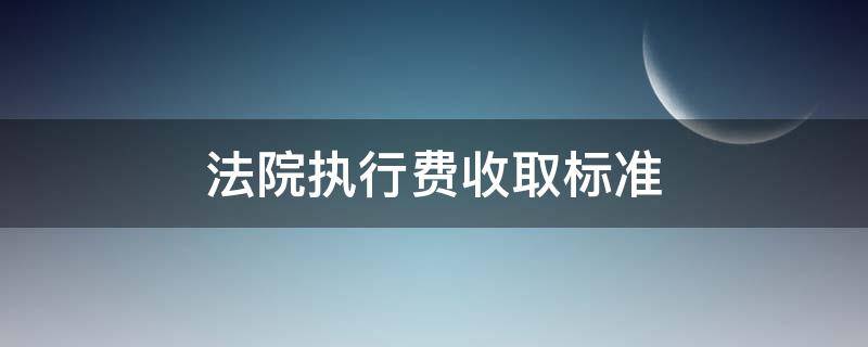 法院执行费收取标准（经济纠纷法院执行费收取标准）