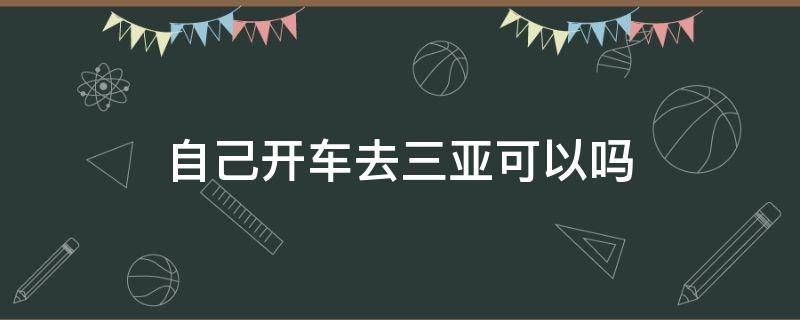 自己开车去三亚可以吗（可以直接开车去三亚吗）