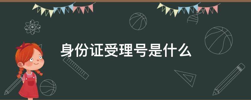 身份证受理号是什么 身份证受理号是啥