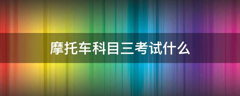 摩托车科目三考试什么 考摩托车驾照科目三考试内容