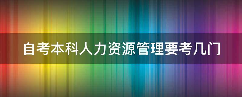 自考本科人力资源管理要考几门 自考本科人力资源管理要考几门课程