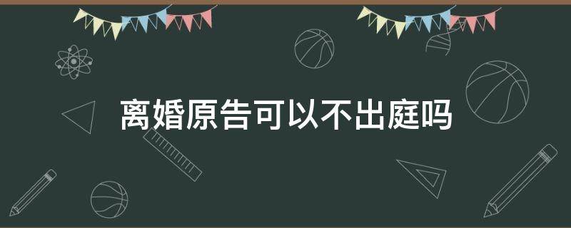 离婚原告可以不出庭吗（离婚时原告可以不出庭吗）