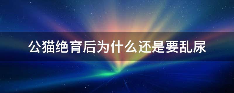 公猫绝育后为什么还是要乱尿 公猫绝育后怎么还是乱尿