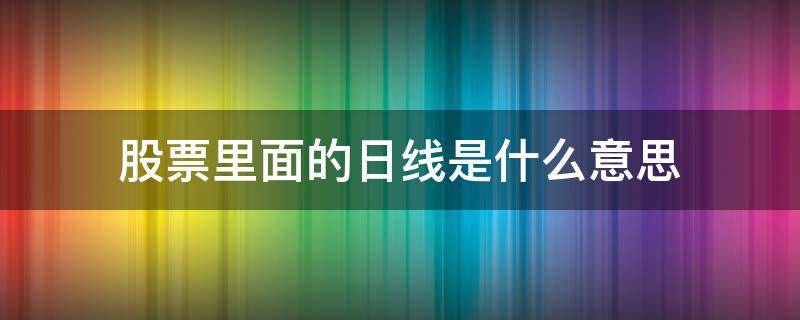 股票里面的日线是什么意思 怎么看股票的日线