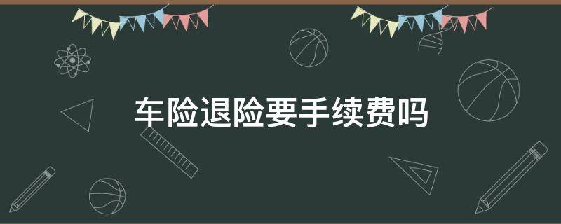 车险退险要手续费吗（退车险要手续费是多少）