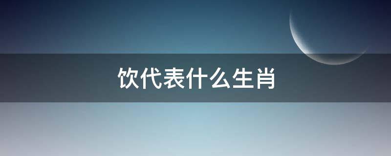 饮代表什么生肖（饮代表哪个生肖）