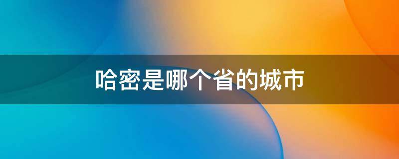 哈密是哪个省的城市（哈密是哪个省哪个城市）