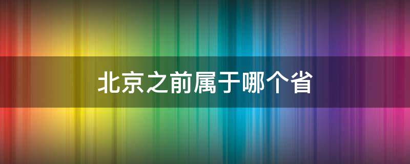 北京之前属于哪个省 北京以前属于哪个省市