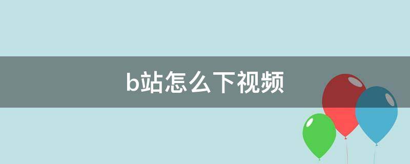 b站怎么下视频（b站怎么下视频到u盘）