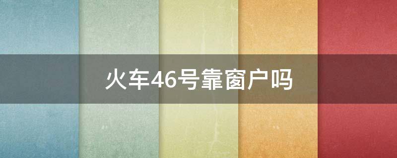 火车46号靠窗户吗 火车46号靠窗口吗