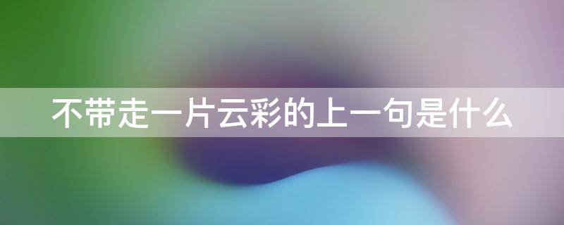 不带走一片云彩的上一句是什么 不带走一片云彩下一句