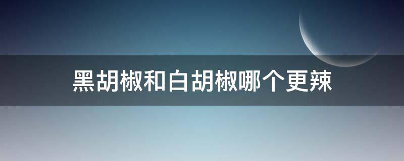 黑胡椒和白胡椒哪个更辣（黑胡椒粉和白胡椒粉哪个更辣）