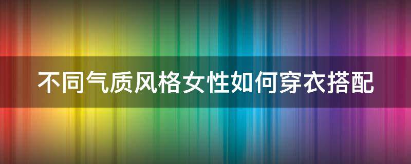 不同气质风格女性如何穿衣搭配（气质女人穿衣风格）