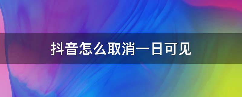 抖音怎么取消一日可见 抖音里面怎样取消一日可见