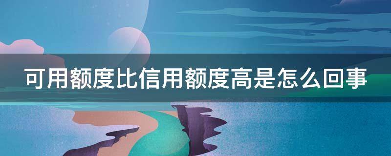 可用额度比信用额度高是怎么回事 可用额度比信用额度高是怎么回事啊