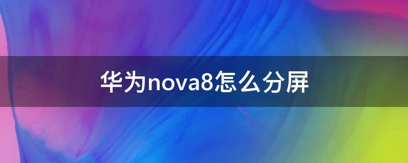 华为nova8怎么分屏 华为nova8怎么分屏操作技巧