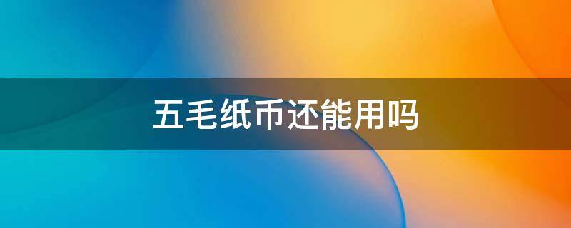 五毛纸币还能用吗（2022年五毛纸币还能用吗）