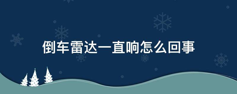 倒车雷达一直响怎么回事（倒车雷达一直响怎么回事,没障碍物雷达也一直叫）