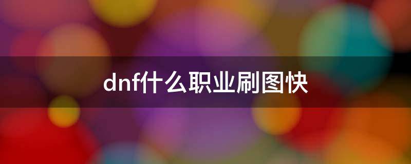 dnf什么职业刷图快 dnf什么职业刷图快又不氪金