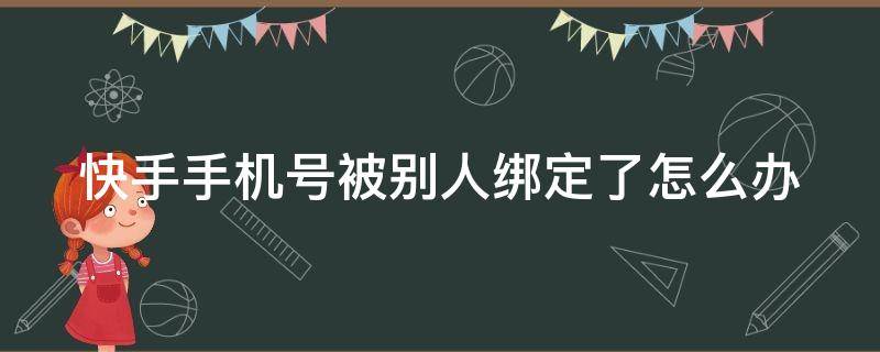 快手手机号被别人绑定了怎么办 快手账号被别人手机绑定了怎么办?