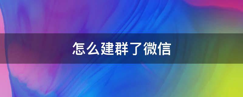 怎么建群了微信 微信如何建群了