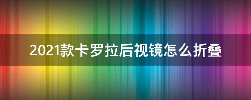 2021款卡罗拉后视镜怎么折叠 卡罗拉2021款后视镜怎样折叠