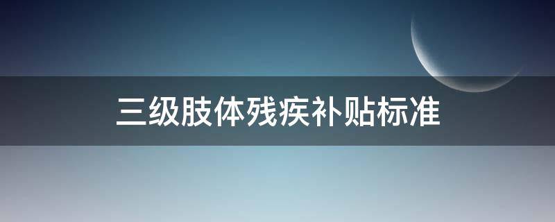 三级肢体残疾补贴标准 肢体残疾人三级补贴多少钱