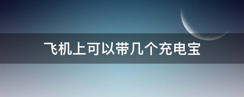 飞机上可以带几个充电宝 飞机上可以带几个充电宝保