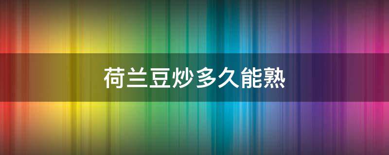 荷兰豆炒多久能熟 荷兰豆炒多久能熟?