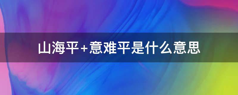 山海平 山海平 所爱隔山海 山海皆可平 意难平 心难静