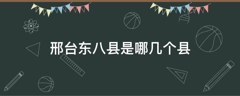 邢台东八县是哪几个县 邢台市东八县由来