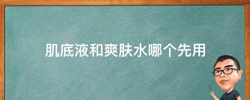 肌底液和爽肤水哪个先用（护肤是先用肌底液还是先用爽肤水）