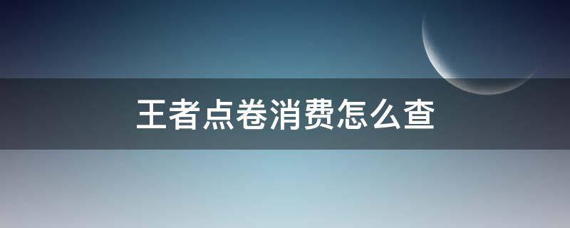 王者点卷消费怎么查（王者怎么查询点卷消费记录）