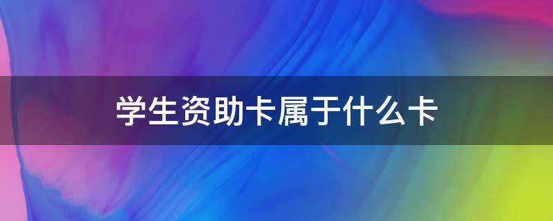 学生资助卡属于什么卡 工商银行中职学生资助卡属于什么卡