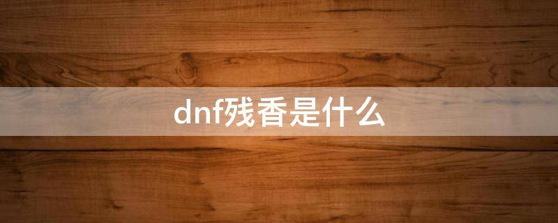 dnf残香是什么 dnf残香是什么意思